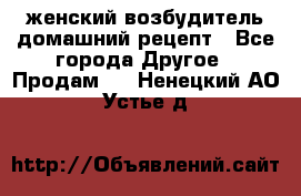 женский возбудитель домашний рецепт - Все города Другое » Продам   . Ненецкий АО,Устье д.